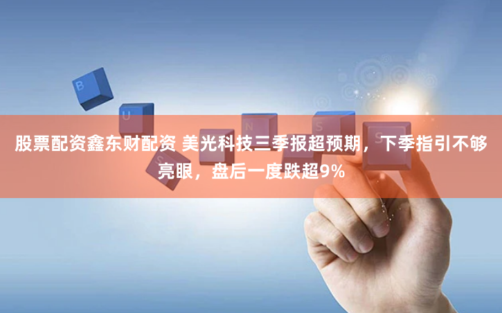 股票配资鑫东财配资 美光科技三季报超预期，下季指引不够亮眼，盘后一度跌超9%
