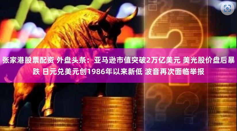 张家港股票配资 外盘头条：亚马逊市值突破2万亿美元 美光股价盘后暴跌 日元兑美元创1986年以来新低 波音再次面临举报