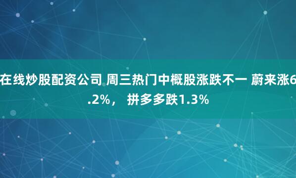 在线炒股配资公司 周三热门中概股涨跌不一 蔚来涨6.2%， 拼多多跌1.3%