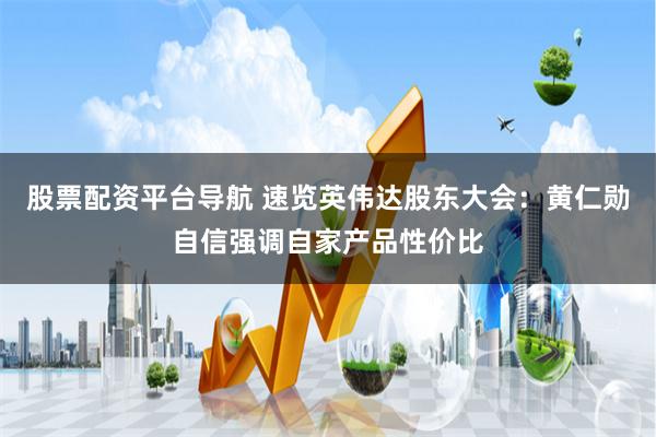 股票配资平台导航 速览英伟达股东大会：黄仁勋自信强调自家产品性价比