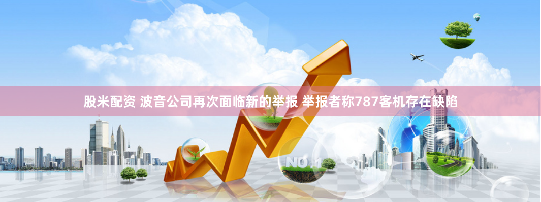 股米配资 波音公司再次面临新的举报 举报者称787客机存在缺陷