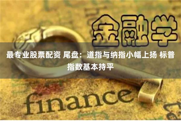 最专业股票配资 尾盘：道指与纳指小幅上扬 标普指数基本持平