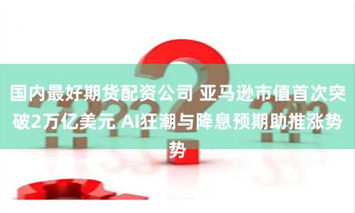 国内最好期货配资公司 亚马逊市值首次突破2万亿美元 AI狂潮与降息预期助推涨势