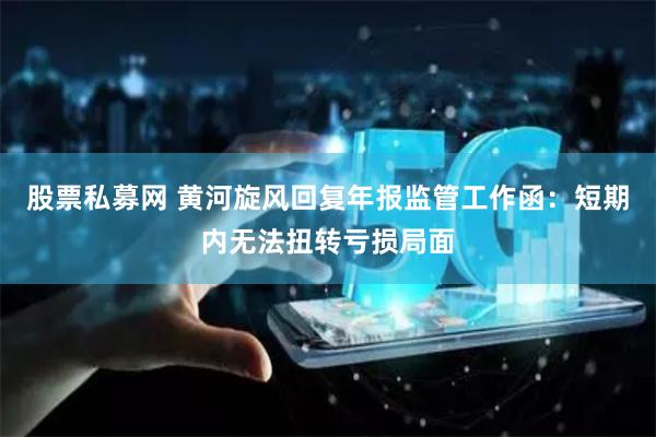 股票私募网 黄河旋风回复年报监管工作函：短期内无法扭转亏损局面
