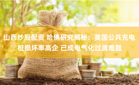 山西炒股配资 哈佛研究揭秘：美国公共充电桩损坏率高企 已成电气化过渡难题