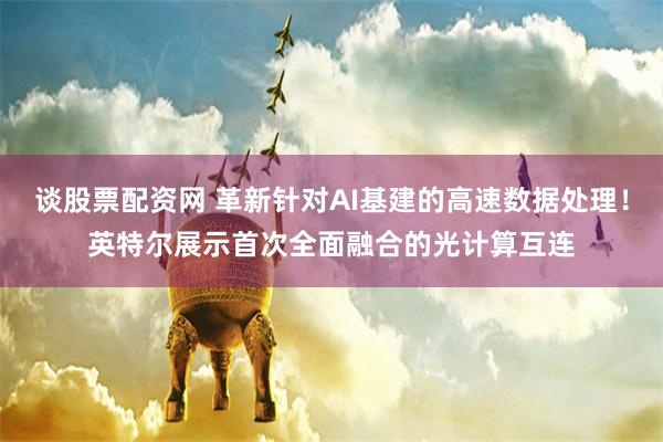 谈股票配资网 革新针对AI基建的高速数据处理！英特尔展示首次全面融合的光计算互连