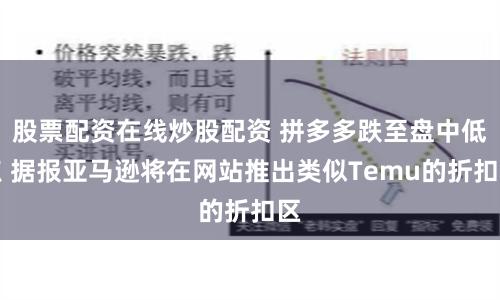 股票配资在线炒股配资 拼多多跌至盘中低点 据报亚马逊将在网站推出类似Temu的折扣区