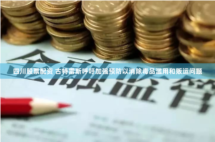 四川股票配资 古特雷斯呼吁加强预防以消除毒品滥用和贩运问题
