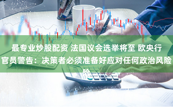 最专业炒股配资 法国议会选举将至 欧央行官员警告：决策者必须准备好应对任何政治风险