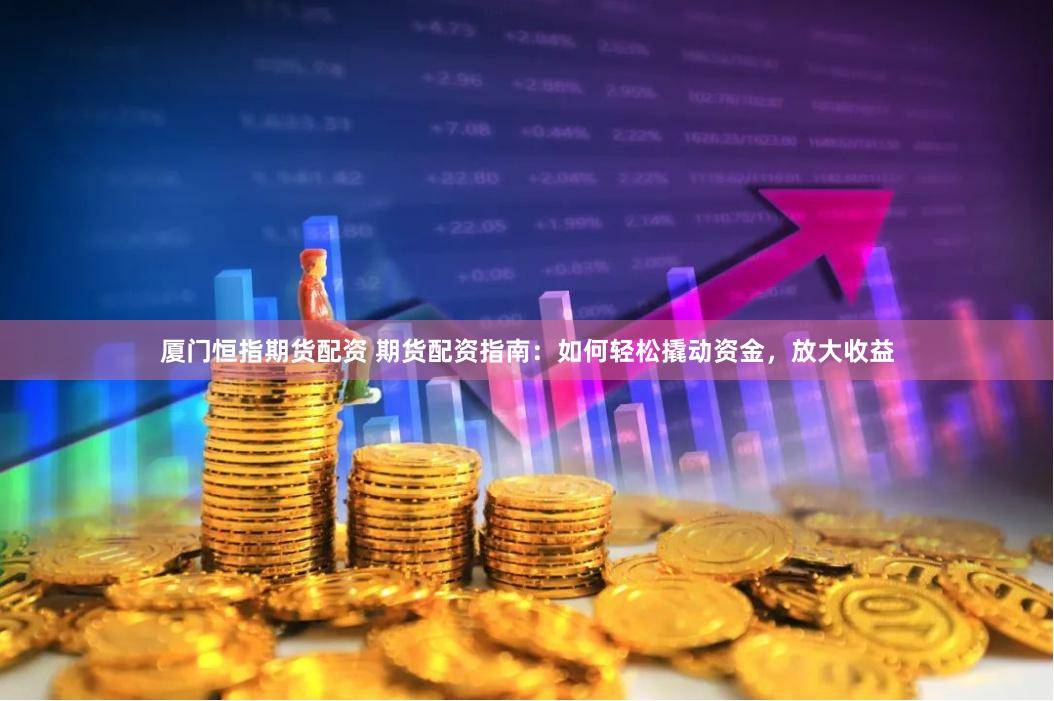 厦门恒指期货配资 期货配资指南：如何轻松撬动资金，放大收益