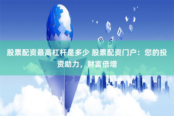 股票配资最高杠杆是多少 股票配资门户：您的投资助力，财富倍增