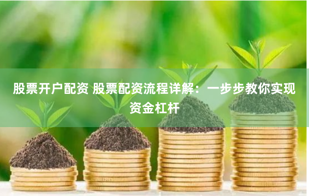 股票开户配资 股票配资流程详解：一步步教你实现资金杠杆