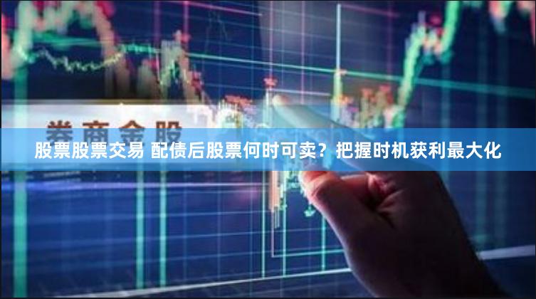 股票股票交易 配债后股票何时可卖？把握时机获利最大化