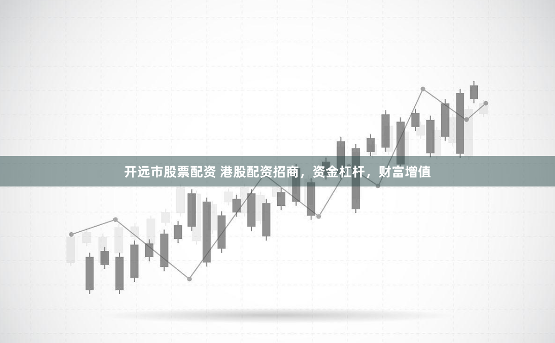 开远市股票配资 港股配资招商，资金杠杆，财富增值