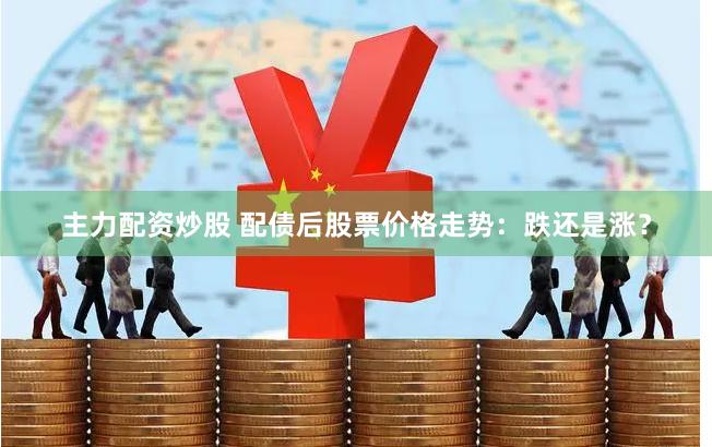 主力配资炒股 配债后股票价格走势：跌还是涨？