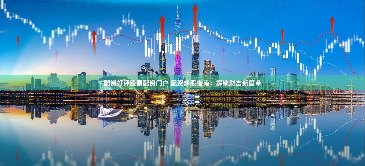 配资好评股票配资门户 配资炒股指南：解锁财富新篇章