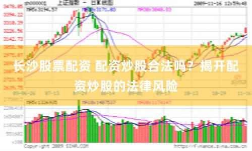 长沙股票配资 配资炒股合法吗？揭开配资炒股的法律风险