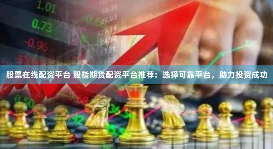 股票在线配资平台 股指期货配资平台推荐：选择可靠平台，助力投资成功