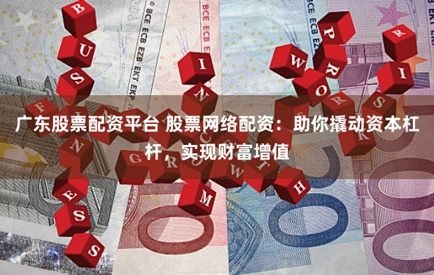 广东股票配资平台 股票网络配资：助你撬动资本杠杆，实现财富增值