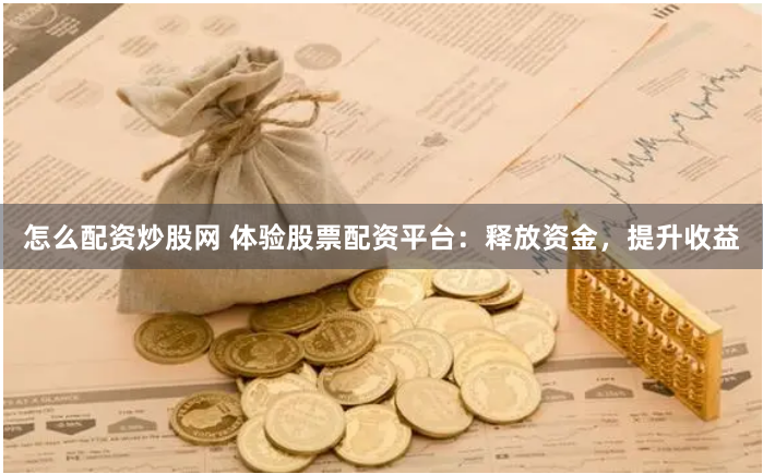 怎么配资炒股网 体验股票配资平台：释放资金，提升收益