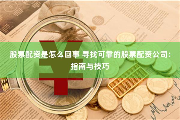股票配资是怎么回事 寻找可靠的股票配资公司：指南与技巧