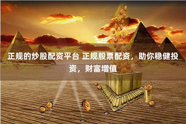 正规的炒股配资平台 正规股票配资，助你稳健投资，财富增值