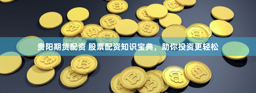 贵阳期货配资 股票配资知识宝典，助你投资更轻松