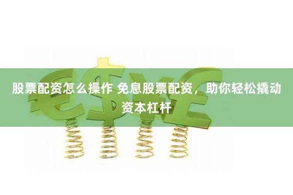 股票配资怎么操作 免息股票配资，助你轻松撬动资本杠杆