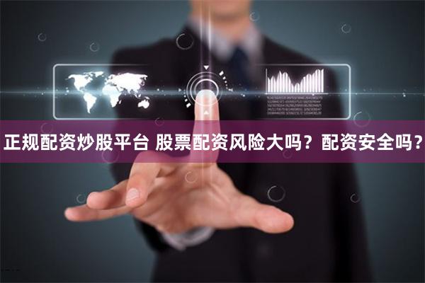正规配资炒股平台 股票配资风险大吗？配资安全吗？