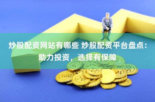 炒股配资网站有哪些 炒股配资平台盘点：助力投资，选择有保障