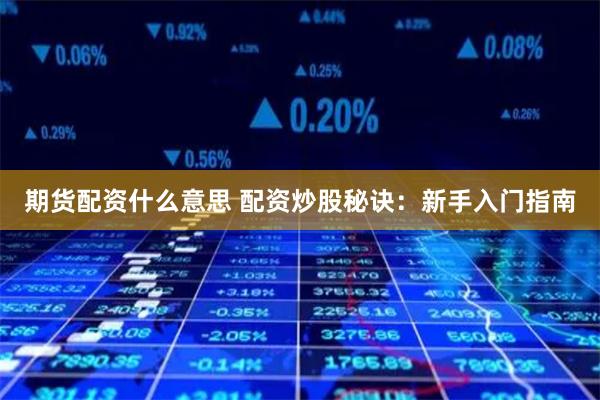期货配资什么意思 配资炒股秘诀：新手入门指南