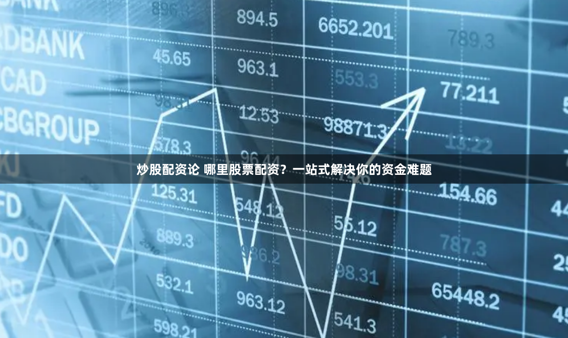 炒股配资论 哪里股票配资？一站式解决你的资金难题