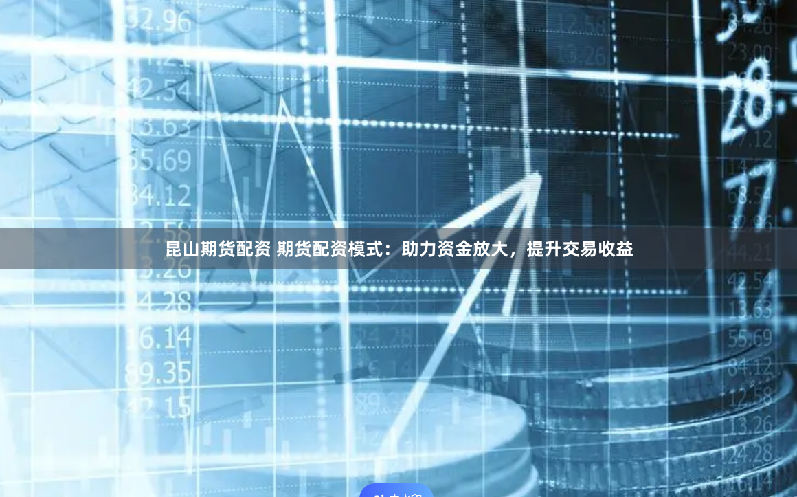 昆山期货配资 期货配资模式：助力资金放大，提升交易收益