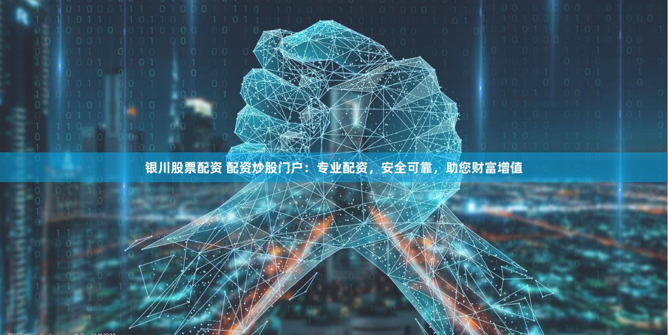 银川股票配资 配资炒股门户：专业配资，安全可靠，助您财富增值