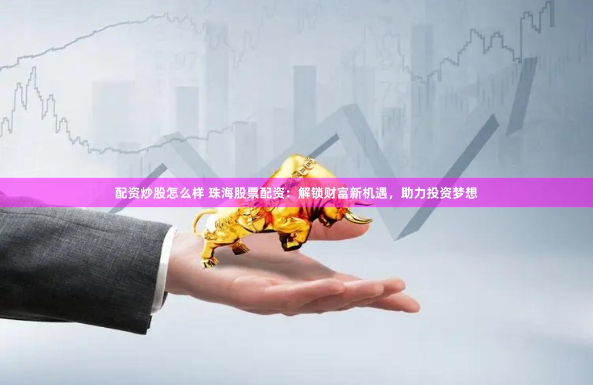 配资炒股怎么样 珠海股票配资：解锁财富新机遇，助力投资梦想