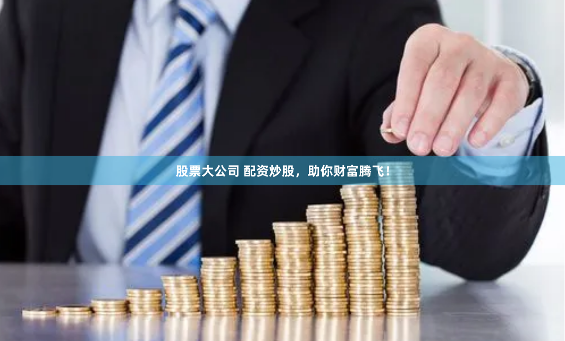 股票大公司 配资炒股，助你财富腾飞！