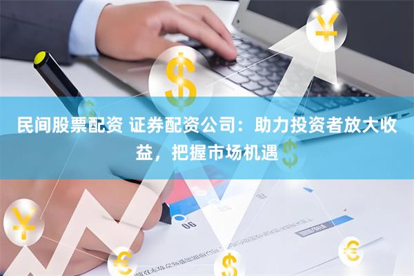 民间股票配资 证券配资公司：助力投资者放大收益，把握市场机遇