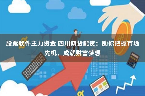 股票软件主力资金 四川期货配资：助你把握市场先机，成就财富梦想