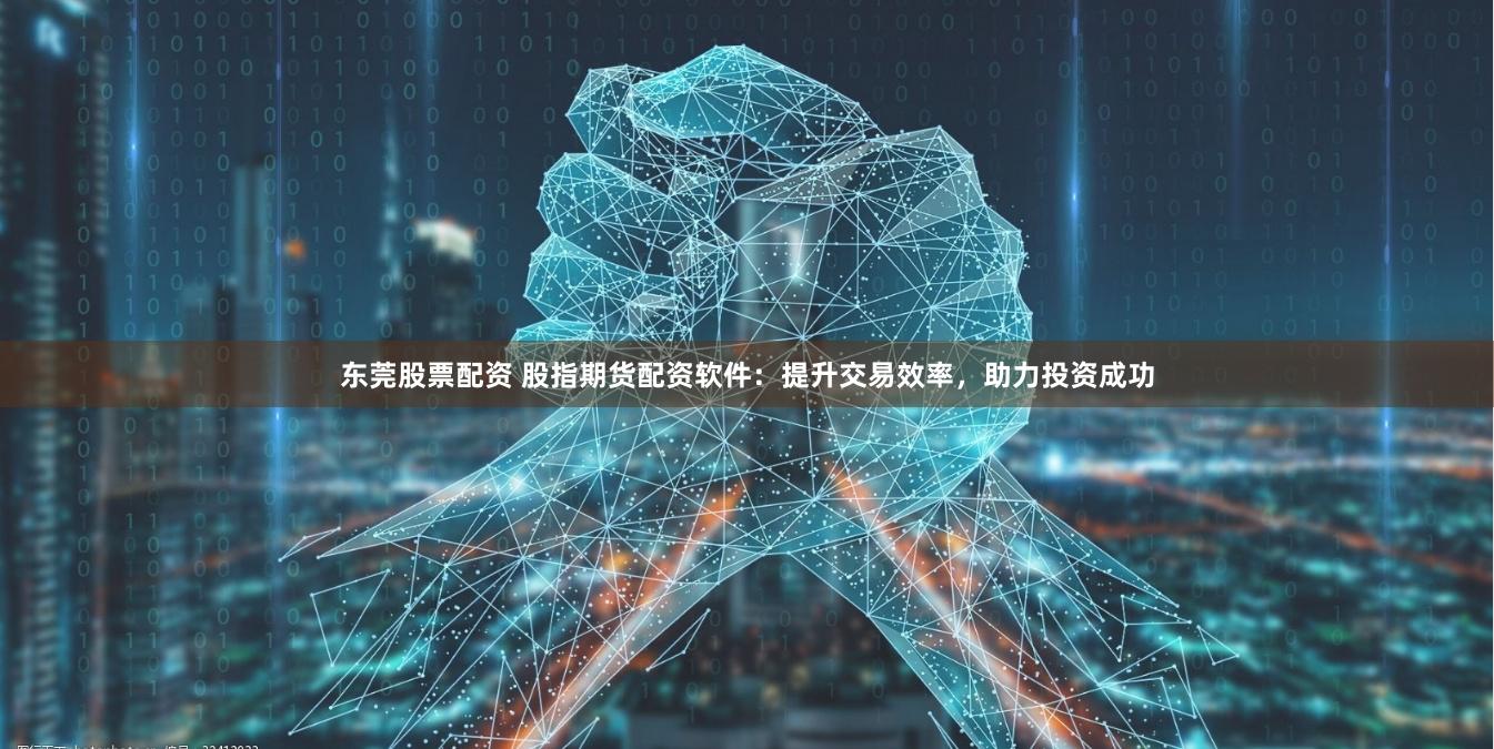 东莞股票配资 股指期货配资软件：提升交易效率，助力投资成功