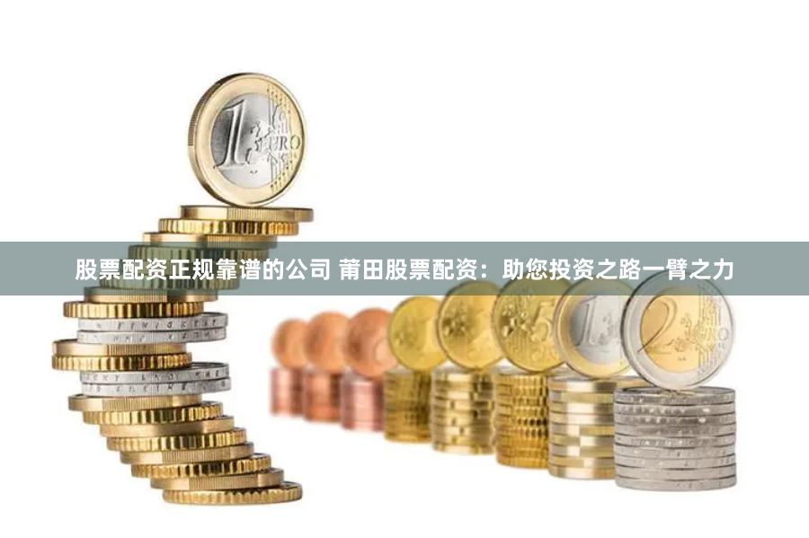 股票配资正规靠谱的公司 莆田股票配资：助您投资之路一臂之力