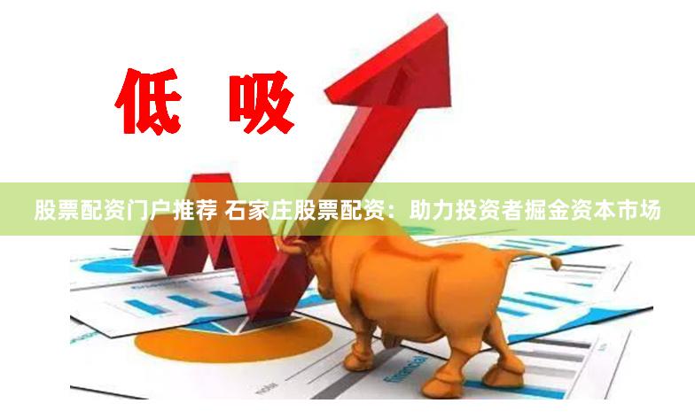 股票配资门户推荐 石家庄股票配资：助力投资者掘金资本市场