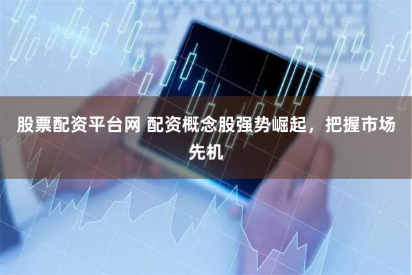 股票配资平台网 配资概念股强势崛起，把握市场先机