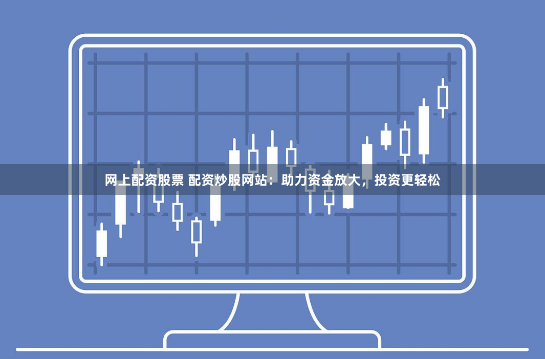 网上配资股票 配资炒股网站：助力资金放大，投资更轻松