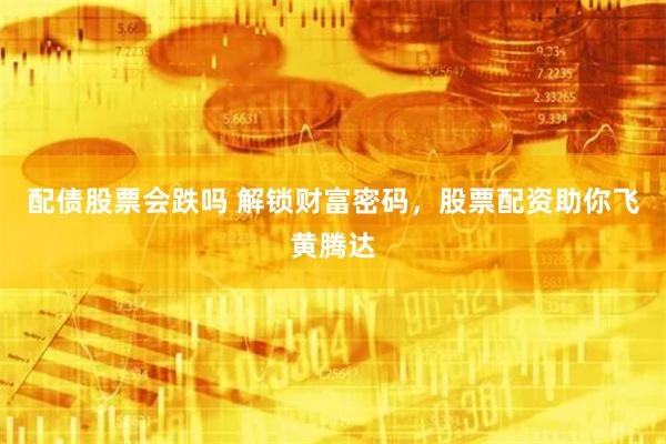 配债股票会跌吗 解锁财富密码，股票配资助你飞黄腾达
