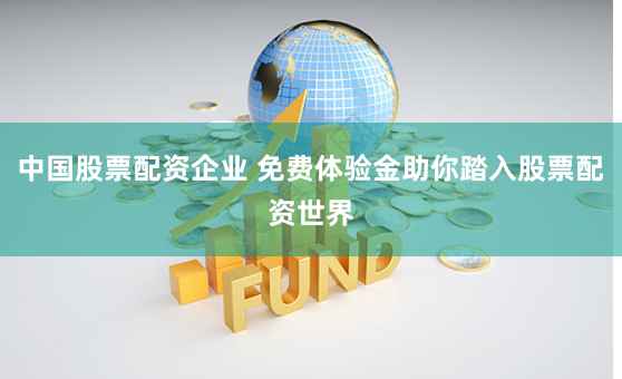中国股票配资企业 免费体验金助你踏入股票配资世界