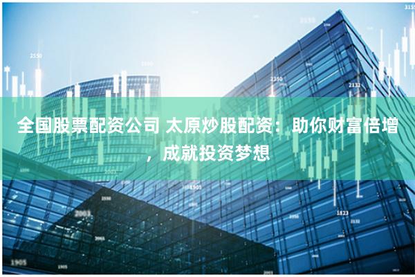全国股票配资公司 太原炒股配资：助你财富倍增，成就投资梦想