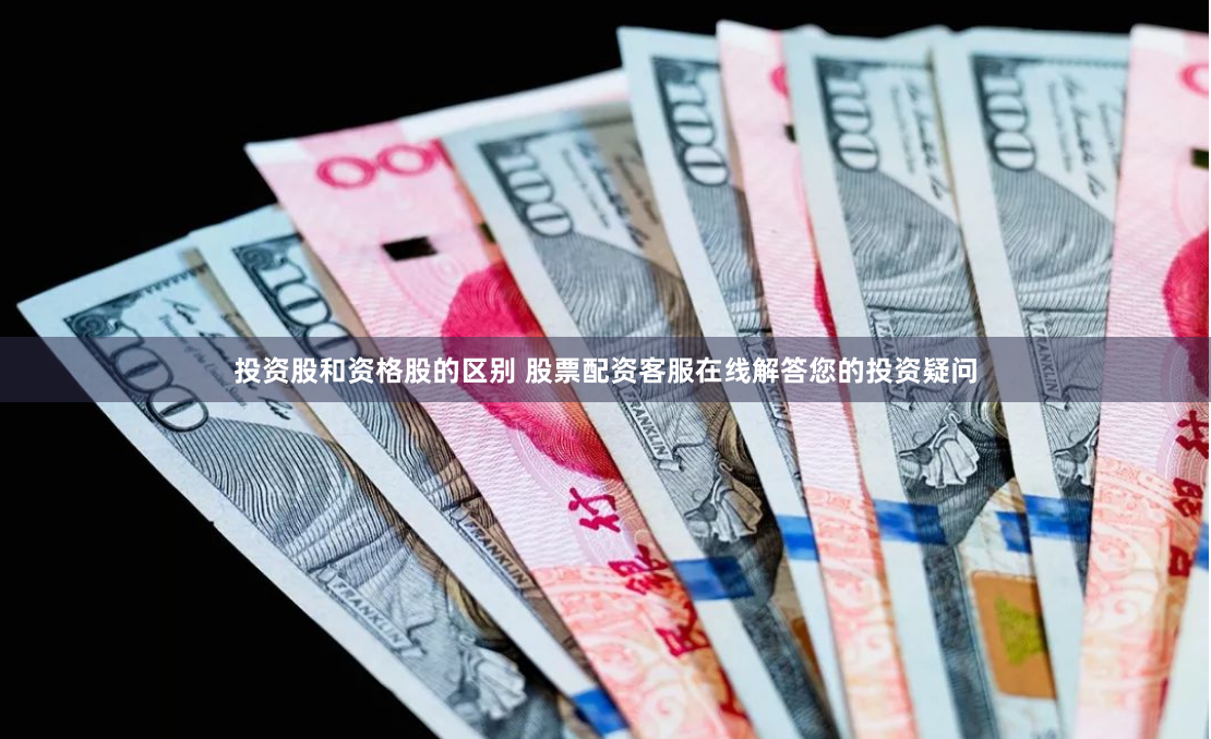 投资股和资格股的区别 股票配资客服在线解答您的投资疑问