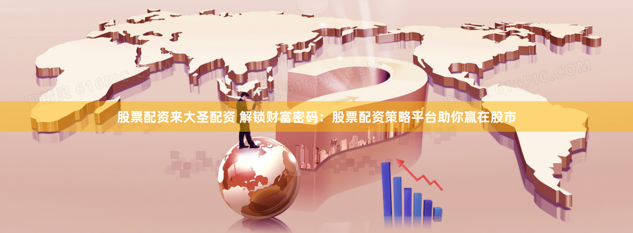 股票配资来大圣配资 解锁财富密码：股票配资策略平台助你赢在股市
