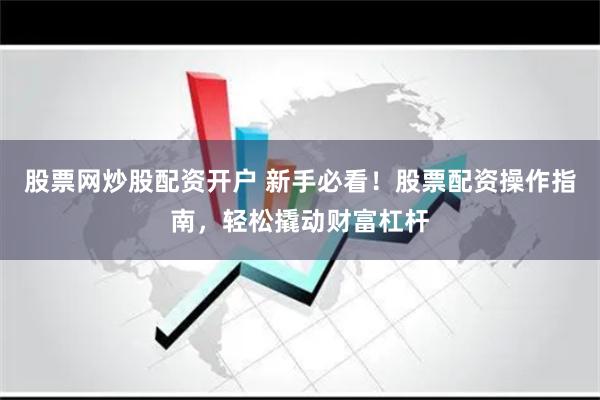 股票网炒股配资开户 新手必看！股票配资操作指南，轻松撬动财富杠杆