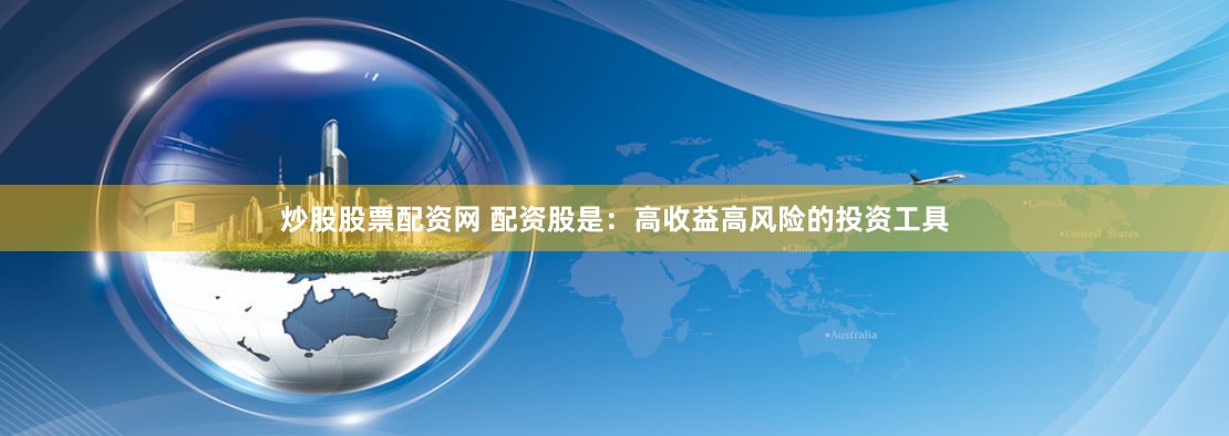 炒股股票配资网 配资股是：高收益高风险的投资工具